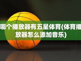 哪个播放器有五星体育(体育播放器怎么添加音乐)