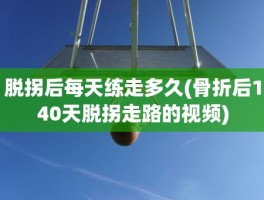 脱拐后每天练走多久(骨折后140天脱拐走路的视频)