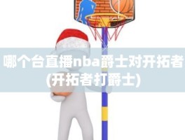 哪个台直播nba爵士对开拓者(开拓者打爵士)