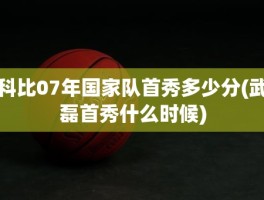 科比07年国家队首秀多少分(武磊首秀什么时候)