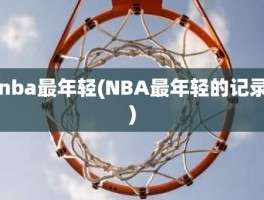 nba最年轻(NBA最年轻的记录)