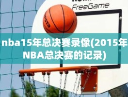 nba15年总决赛录像(2015年NBA总决赛的记录)