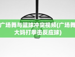 广场舞与篮球冲突视频(广场舞大妈打拳击反应球)