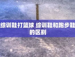 综训鞋打篮球 综训鞋和跑步鞋的区别