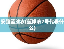 安踏篮球衣(篮球衣7号代表什么)