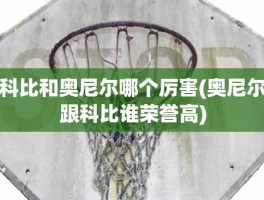 科比和奥尼尔哪个厉害(奥尼尔跟科比谁荣誉高)