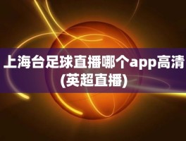 上海台足球直播哪个app高清(英超直播)