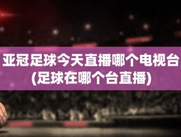 亚冠足球今天直播哪个电视台(足球在哪个台直播)