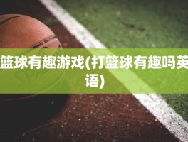 篮球有趣游戏(打篮球有趣吗英语)