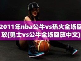 2011年nba公牛vs热火全场回放(勇士vs公牛全场回放中文)