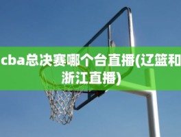 cba总决赛哪个台直播(辽篮和浙江直播)