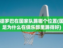 德罗巴在国家队踢哪个位置(国足为什么在俱乐部里踢得好)