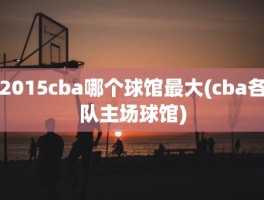 2015cba哪个球馆最大(cba各队主场球馆)