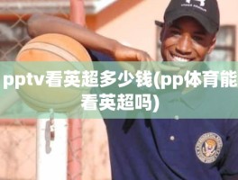 pptv看英超多少钱(pp体育能看英超吗)