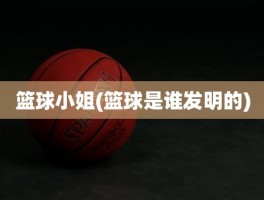 篮球小姐(篮球是谁发明的)