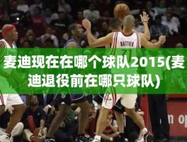 麦迪现在在哪个球队2015(麦迪退役前在哪只球队)