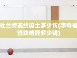 杜兰特签约勇士多少钱(字母哥签约雄鹿多少钱)