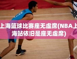 上海篮球比赛座无虚席(NBA上海站依旧是座无虚席)