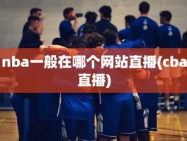 nba一般在哪个网站直播(cba直播)