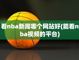 看nba新闻哪个网站好(能看nba视频的平台)