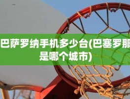 巴萨罗纳手机多少台(巴塞罗那是哪个城市)