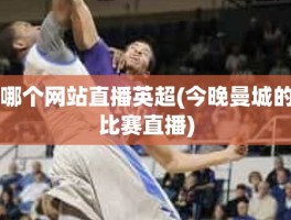 哪个网站直播英超(今晚曼城的比赛直播)