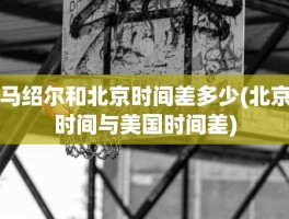 马绍尔和北京时间差多少(北京时间与美国时间差)