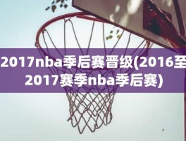 2017nba季后赛晋级(2016至2017赛季nba季后赛)