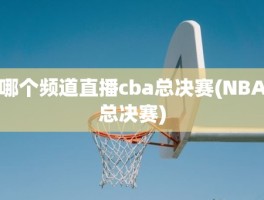 哪个频道直播cba总决赛(NBA总决赛)