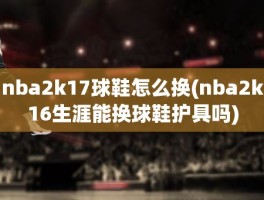 nba2k17球鞋怎么换(nba2k16生涯能换球鞋护具吗)