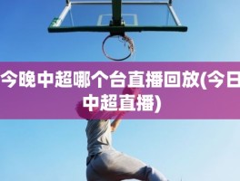 今晚中超哪个台直播回放(今日中超直播)