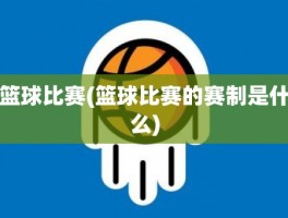 篮球比赛(篮球比赛的赛制是什么)