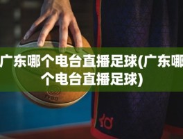 广东哪个电台直播足球(广东哪个电台直播足球)