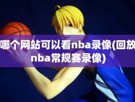 哪个网站可以看nba录像(回放nba常规赛录像)