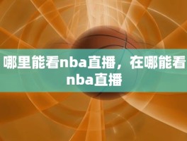 哪里能看nba直播，在哪能看nba直播