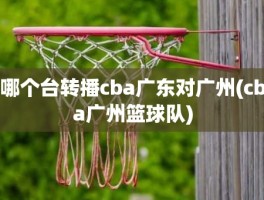 哪个台转播cba广东对广州(cba广州篮球队)