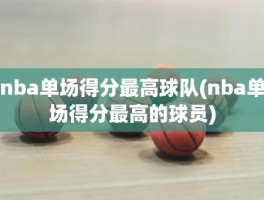 nba单场得分最高球队(nba单场得分最高的球员)