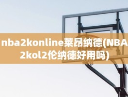 nba2konline莱昂纳德(NBA2kol2伦纳德好用吗)