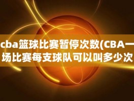 cba篮球比赛暂停次数(CBA一场比赛每支球队可以叫多少次暂停)