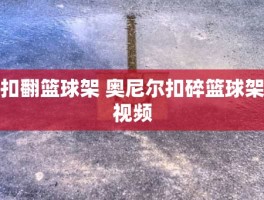 扣翻篮球架 奥尼尔扣碎篮球架视频