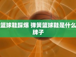 篮球鞋踩爆 弹簧篮球鞋是什么牌子