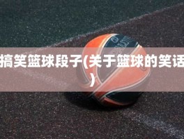 搞笑篮球段子(关于篮球的笑话)