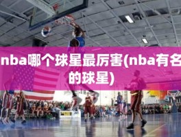 nba哪个球星最厉害(nba有名的球星)