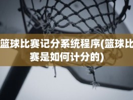 篮球比赛记分系统程序(篮球比赛是如何计分的)