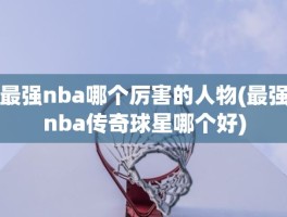 最强nba哪个厉害的人物(最强nba传奇球星哪个好)