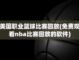 美国职业篮球比赛回放(免费观看nba比赛回放的软件)