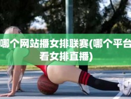 哪个网站播女排联赛(哪个平台看女排直播)