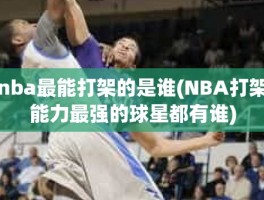 nba最能打架的是谁(NBA打架能力最强的球星都有谁)