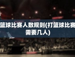 篮球比赛人数规则(打篮球比赛需要几人)