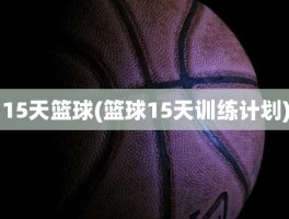 15天篮球(篮球15天训练计划)